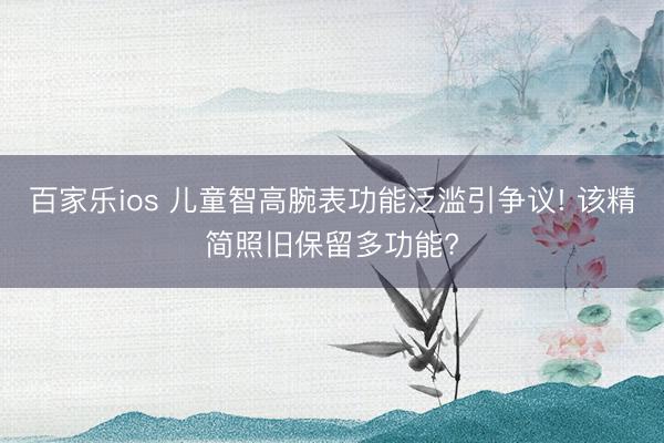百家乐ios 儿童智高腕表功能泛滥引争议! 该精简照旧保留多功能?