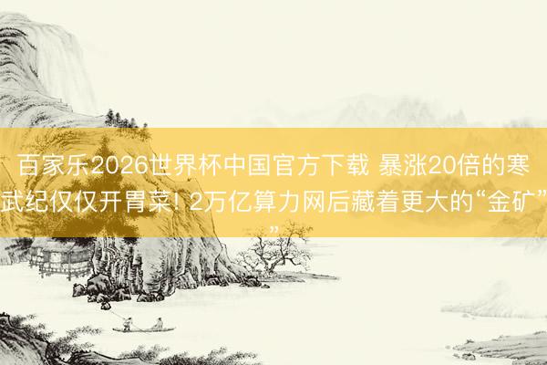 百家乐2026世界杯中国官方下载 暴涨20倍的寒武纪仅仅开胃菜! 2万亿算力网后藏着更大的“金矿”