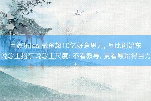 百家乐ios 融资超10亿好意思元， 瓦比创始东说念主招东说念主尺度: 不看教导， 更看原始得当力