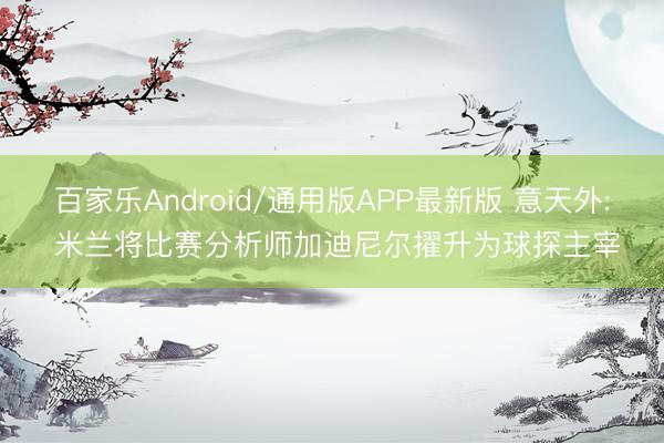 百家乐Android/通用版APP最新版 意天外: 米兰将比赛分析师加迪尼尔擢升为球探主宰