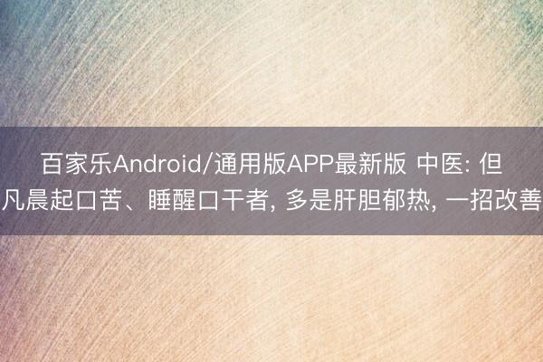 百家乐Android/通用版APP最新版 中医: 但凡晨起口苦、睡醒口干者， 多是肝胆郁热， 一招改善