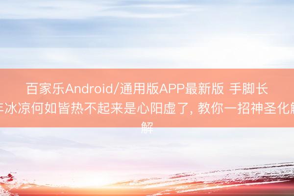 百家乐Android/通用版APP最新版 手脚长年冰凉何如皆热不起来是心阳虚了， 教你一招神圣化解