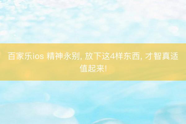 百家乐ios 精神永别， 放下这4样东西， 才智真适值起来!