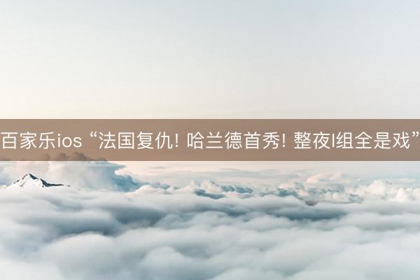 百家乐ios “法国复仇! 哈兰德首秀! 整夜I组全是戏”
