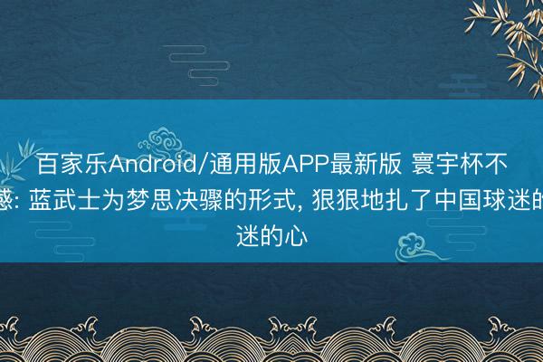 百家乐Android/通用版APP最新版 寰宇杯不雅感: 蓝武士为梦思决骤的形式， 狠狠地扎了中国球迷的心
