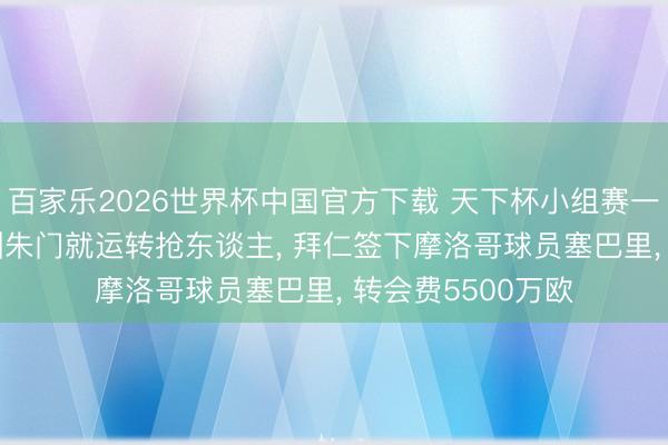 百家乐2026世界杯中国官方下载 天下杯小组赛一轮还没打完， 欧洲朱门就运转抢东谈主， 拜仁签下摩洛哥球员塞巴里， 转会费5500万欧