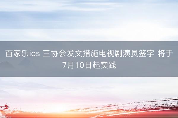 百家乐ios 三协会发文措施电视剧演员签字 将于7月10日起实践