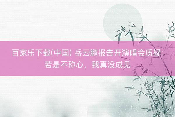 百家乐下载(中国) 岳云鹏报告开演唱会质疑:若是不称心,我真没成见