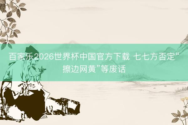 百家乐2026世界杯中国官方下载 七七方否定“擦边网黄”等废话