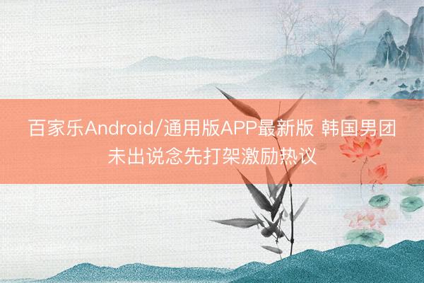 百家乐Android/通用版APP最新版 韩国男团未出说念先打架激励热议