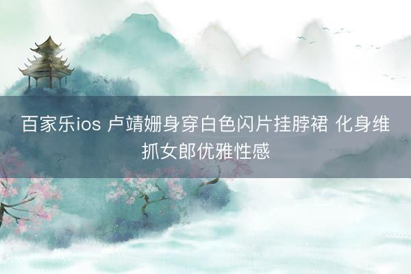 百家乐ios 卢靖姗身穿白色闪片挂脖裙 化身维抓女郎优雅性感