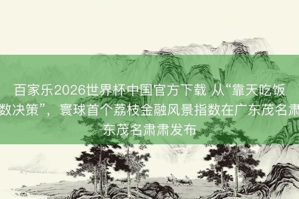 百家乐2026世界杯中国官方下载 从“靠天吃饭”到“看数决策”，寰球首个荔枝金融风景指数在广东茂名肃肃发布