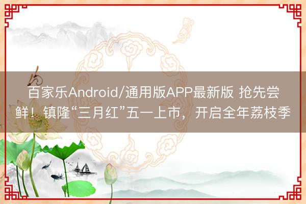 百家乐Android/通用版APP最新版 抢先尝鲜！镇隆“三月红”五一上市，开启全年荔枝季