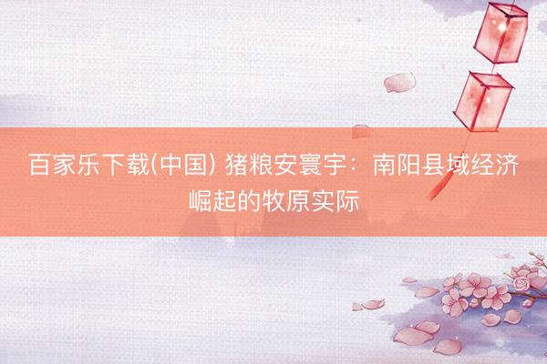 百家乐下载(中国) 猪粮安寰宇：南阳县域经济崛起的牧原实际