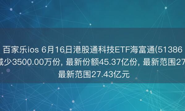百家乐ios 6月16日港股通科技ETF海富通(513860)份额减少3500.00万份， 最新份额45.37亿份， 最新范围27.43亿元