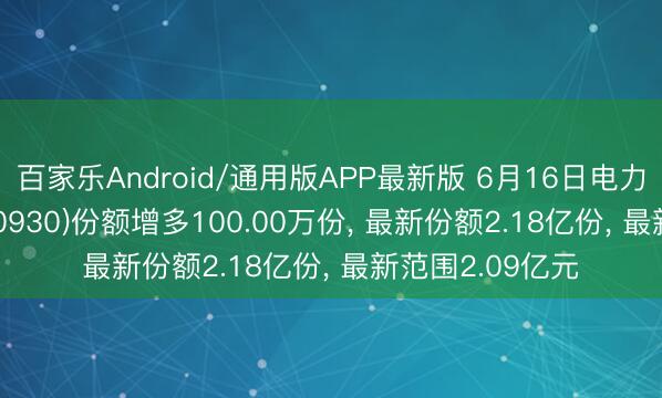 百家乐Android/通用版APP最新版 6月16日电力ETF易方达(560930)份额增多100.00万份， 最新份额2.18亿份， 最新范围2.09亿元