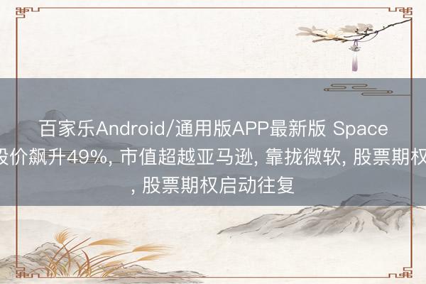 百家乐Android/通用版APP最新版 SpaceX上市后股价飙升49%， 市值超越亚马逊， 靠拢微软， 股票期权启动往复