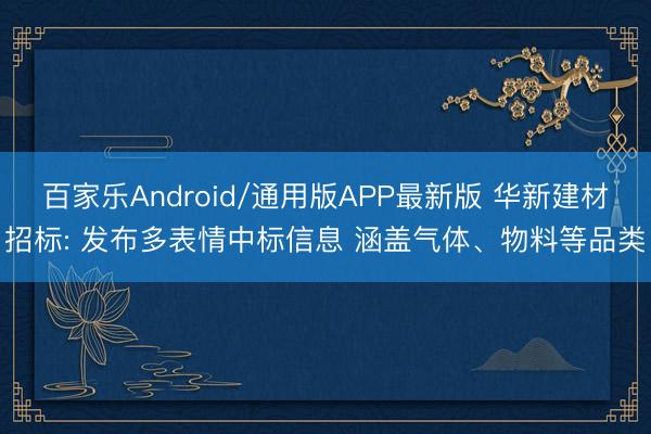 百家乐Android/通用版APP最新版 华新建材招标: 发布多表情中标信息 涵盖气体、物料等品类
