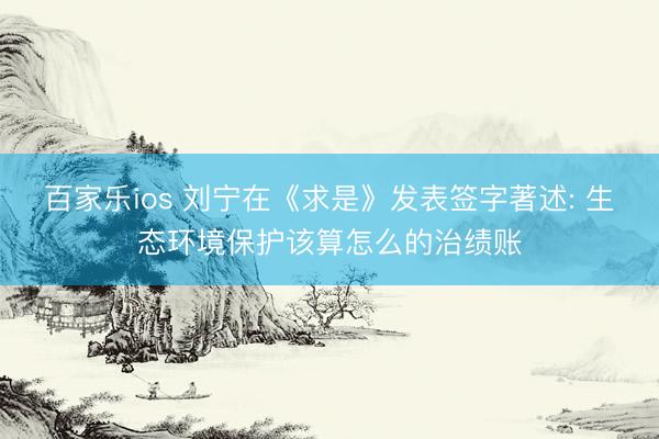百家乐ios 刘宁在《求是》发表签字著述: 生态环境保护该算怎么的治绩账