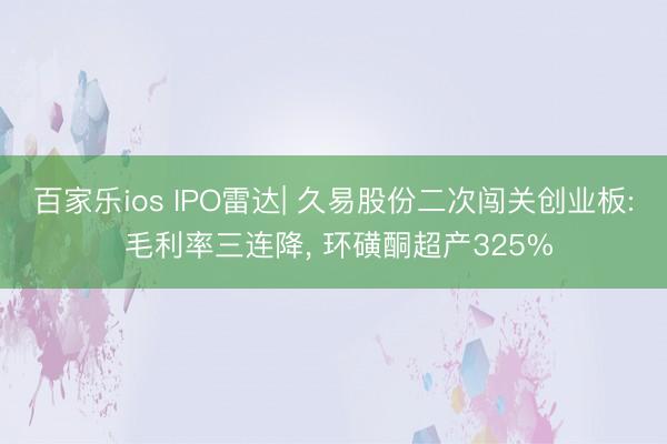 百家乐ios IPO雷达| 久易股份二次闯关创业板: 毛利率三连降, 环磺酮超产325%