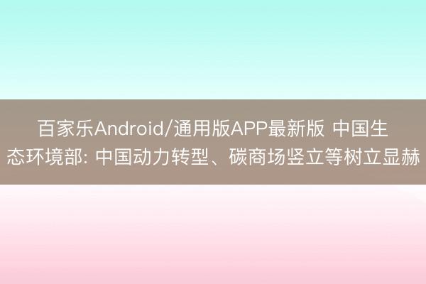 百家乐Android/通用版APP最新版 中国生态环境部: 中国动力转型、碳商场竖立等树立显赫