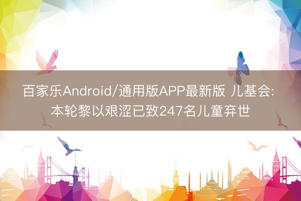 百家乐Android/通用版APP最新版 儿基会: 本轮黎以艰涩已致247名儿童弃世