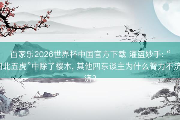 百家乐2026世界杯中国官方下载 灌篮妙手: “湘北五虎”中除了樱木， 其他四东谈主为什么膂力不济?