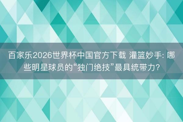 百家乐2026世界杯中国官方下载 灌篮妙手: 哪些明星球员的“独门绝技”最具统带力?